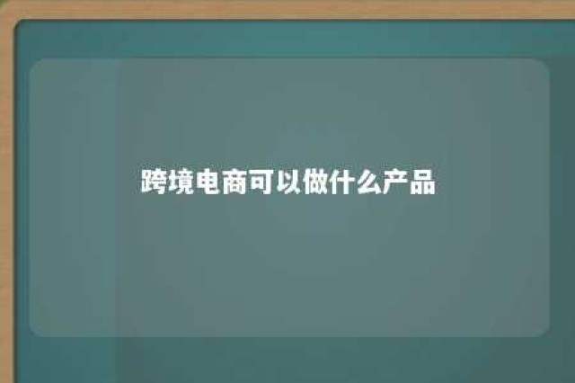 跨境电商可以做什么产品 跨境电商可以做什么产品行业