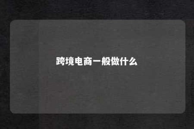 跨境电商一般做什么 跨境电商一般做什么项目